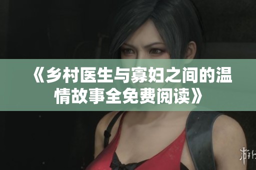 《乡村医生与寡妇之间的温情故事全免费阅读》