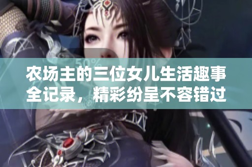 农场主的三位女儿生活趣事全记录，精彩纷呈不容错过
