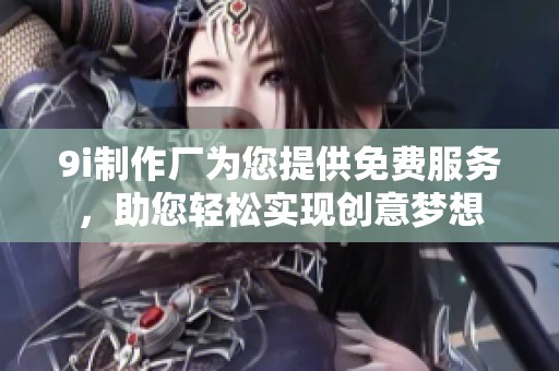 9i制作厂为您提供免费服务，助您轻松实现创意梦想