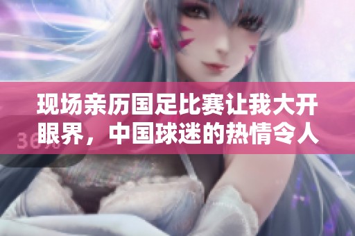 现场亲历国足比赛让我大开眼界，中国球迷的热情令人感动