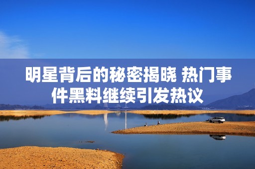 明星背后的秘密揭晓 热门事件黑料继续引发热议