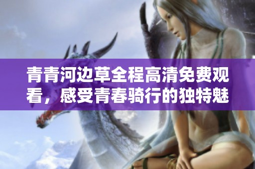 青青河边草全程高清免费观看，感受青春骑行的独特魅力