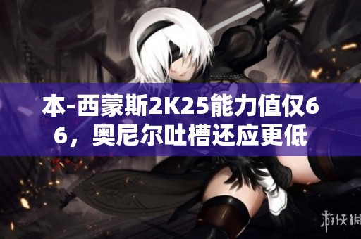 本-西蒙斯2K25能力值仅66，奥尼尔吐槽还应更低