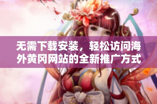 无需下载安装，轻松访问海外黄冈网站的全新推广方式
