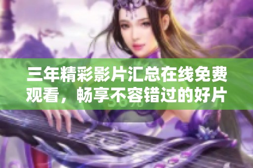 三年精彩影片汇总在线免费观看，畅享不容错过的好片