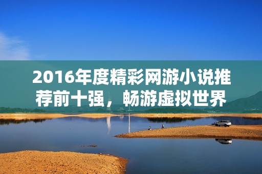 2016年度精彩网游小说推荐前十强，畅游虚拟世界