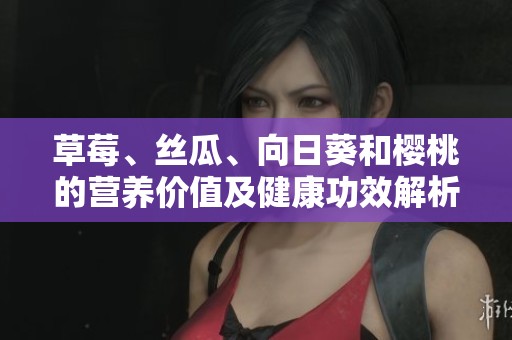草莓、丝瓜、向日葵和樱桃的营养价值及健康功效解析