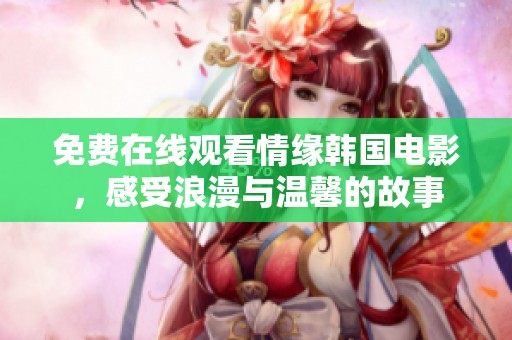 免费在线观看情缘韩国电影，感受浪漫与温馨的故事