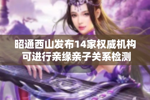 昭通西山发布14家权威机构 可进行亲缘亲子关系检测