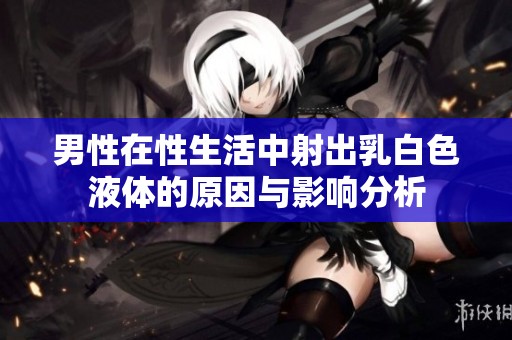 男性在性生活中射出乳白色液体的原因与影响分析