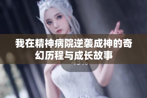 我在精神病院逆袭成神的奇幻历程与成长故事