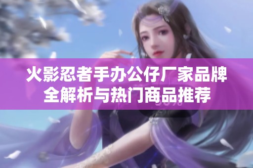 火影忍者手办公仔厂家品牌全解析与热门商品推荐