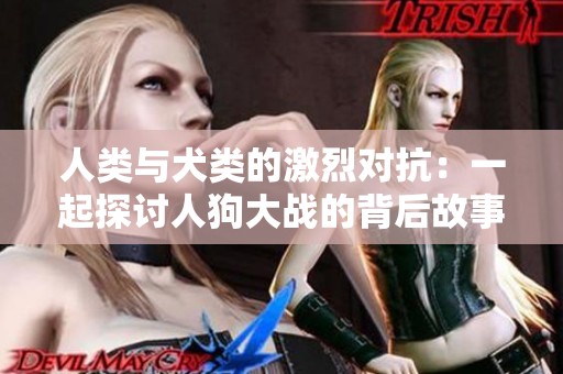 人类与犬类的激烈对抗：一起探讨人狗大战的背后故事