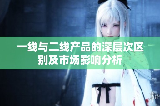 一线与二线产品的深层次区别及市场影响分析