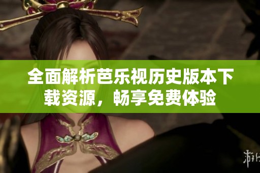 全面解析芭乐视历史版本下载资源，畅享免费体验