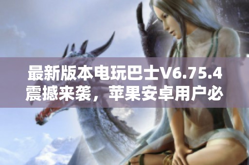 最新版本电玩巴士V6.75.4震撼来袭，苹果安卓用户必看！