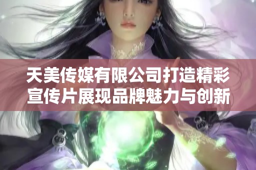 天美传媒有限公司打造精彩宣传片展现品牌魅力与创新精神