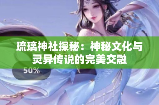 琉璃神社探秘：神秘文化与灵异传说的完美交融