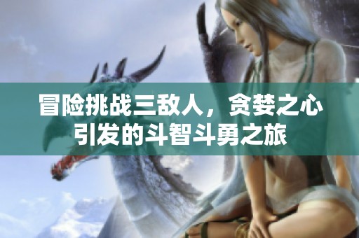 冒险挑战三敌人，贪婪之心引发的斗智斗勇之旅