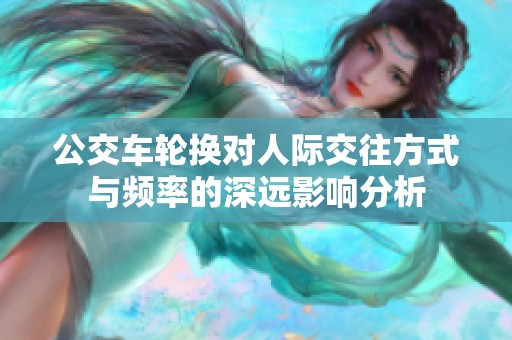 公交车轮换对人际交往方式与频率的深远影响分析