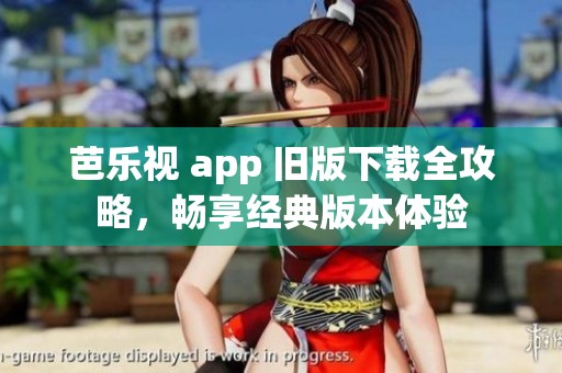 芭乐视 app 旧版下载全攻略，畅享经典版本体验