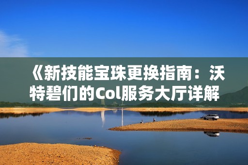 《新技能宝珠更换指南：沃特碧们的Col服务大厅详解》