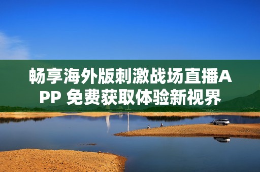 畅享海外版刺激战场直播APP 免费获取体验新视界