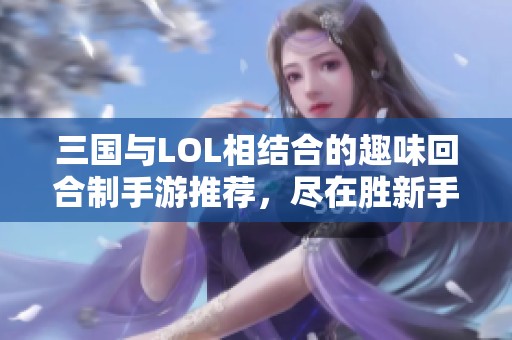 三国与LOL相结合的趣味回合制手游推荐，尽在胜新手游网！
