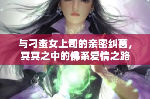 与刁蛮女上司的亲密纠葛，冥冥之中的佛系爱情之路