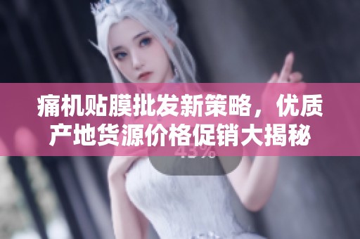 痛机贴膜批发新策略，优质产地货源价格促销大揭秘