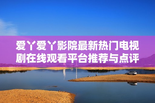 爱丫爱丫影院最新热门电视剧在线观看平台推荐与点评