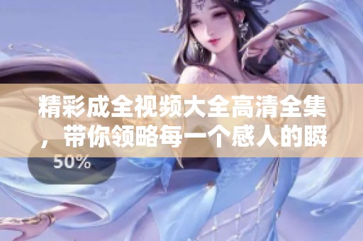 精彩成全视频大全高清全集，带你领略每一个感人的瞬间