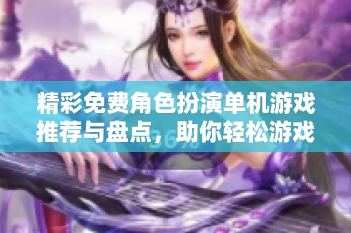 精彩免费角色扮演单机游戏推荐与盘点，助你轻松游戏体验
