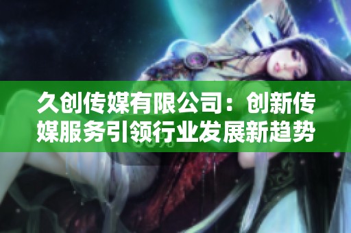 久创传媒有限公司：创新传媒服务引领行业发展新趋势
