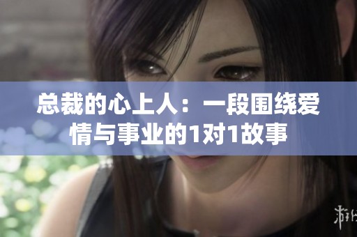 总裁的心上人：一段围绕爱情与事业的1对1故事
