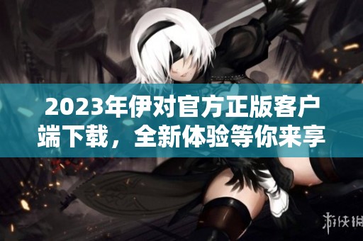 2023年伊对官方正版客户端下载，全新体验等你来享受