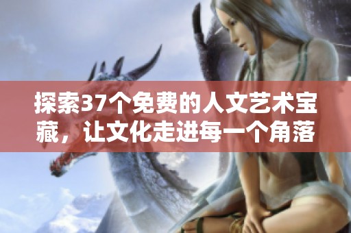 探索37个免费的人文艺术宝藏，让文化走进每一个角落