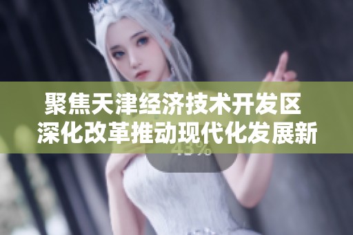 聚焦天津经济技术开发区 深化改革推动现代化发展新篇章
