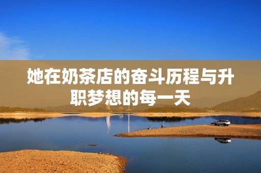 她在奶茶店的奋斗历程与升职梦想的每一天