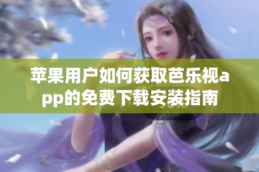 苹果用户如何获取芭乐视app的免费下载安装指南