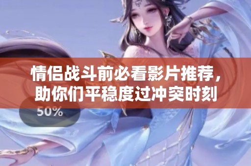 情侣战斗前必看影片推荐，助你们平稳度过冲突时刻