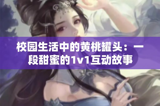 校园生活中的黄桃罐头：一段甜蜜的1v1互动故事