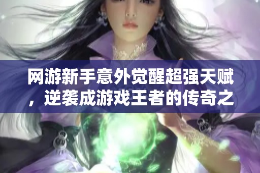 网游新手意外觉醒超强天赋，逆袭成游戏王者的传奇之旅