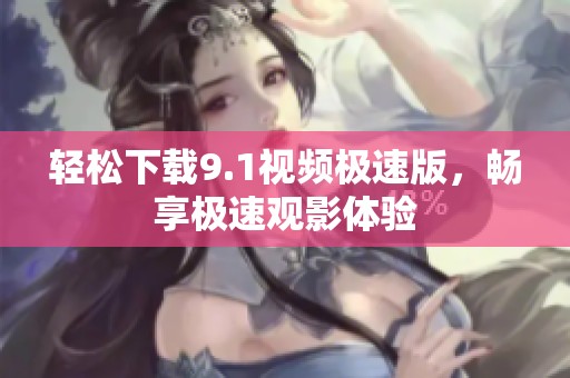 轻松下载9.1视频极速版，畅享极速观影体验