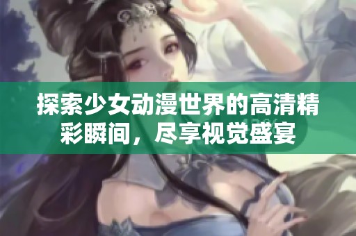 探索少女动漫世界的高清精彩瞬间，尽享视觉盛宴