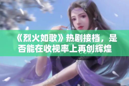 《烈火如歌》热剧接档，是否能在收视率上再创辉煌