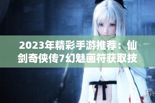 2023年精彩手游推荐：仙剑奇侠传7幻魅画符获取技巧详解