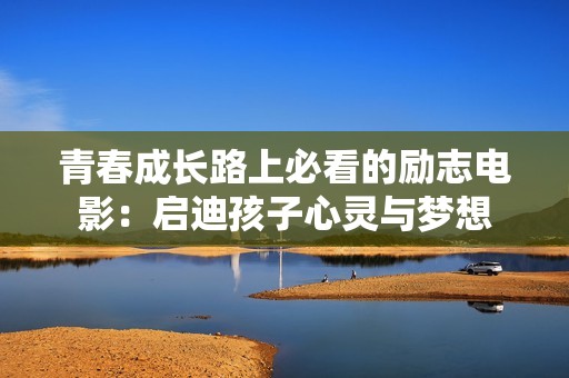 青春成长路上必看的励志电影：启迪孩子心灵与梦想