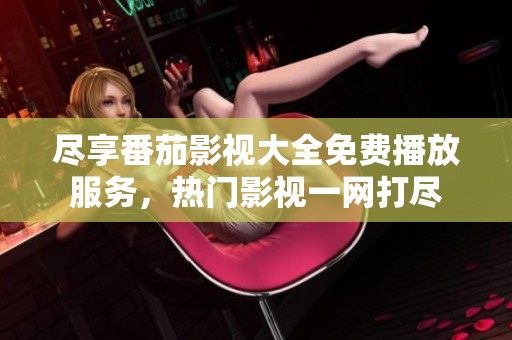 尽享番茄影视大全免费播放服务，热门影视一网打尽