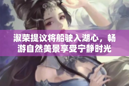 淑荣提议将船驶入湖心，畅游自然美景享受宁静时光